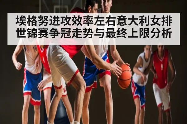 埃格努进攻效率左右意大利女排世锦赛争冠走势与最终上限分析 - UEDapp