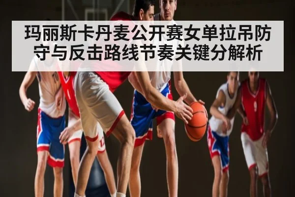 玛丽斯卡丹麦公开赛女单拉吊防守与反击路线节奏关键分解析 - UEDapp